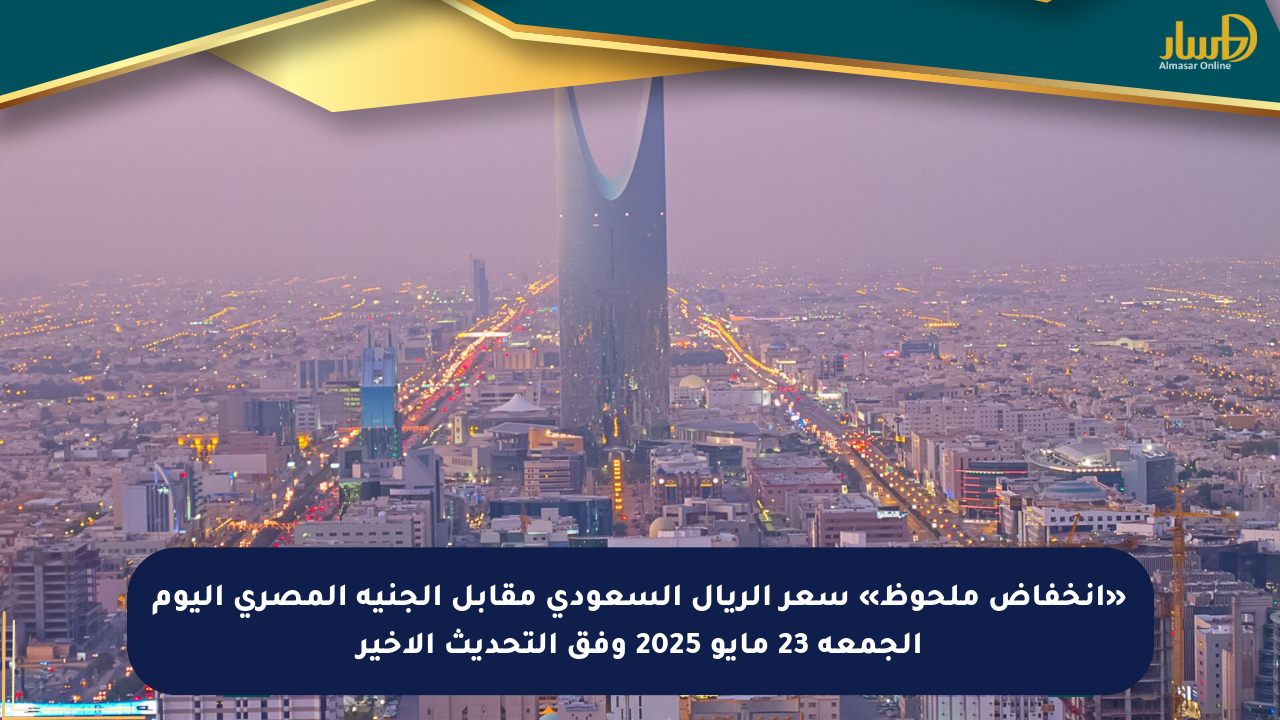«انخفاض ملحوظ» سعر الريال السعودي مقابل الجنيه المصري اليوم الجمعة 23 مايو 2025 وفق التحديث الأخير